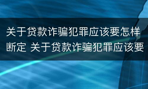 关于贷款诈骗犯罪应该要怎样断定 关于贷款诈骗犯罪应该要怎样断定罪名