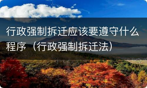 行政强制拆迁应该要遵守什么程序（行政强制拆迁法）