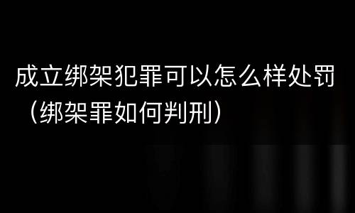 成立绑架犯罪可以怎么样处罚（绑架罪如何判刑）