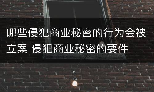 哪些侵犯商业秘密的行为会被立案 侵犯商业秘密的要件