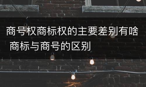商号权商标权的主要差别有啥 商标与商号的区别