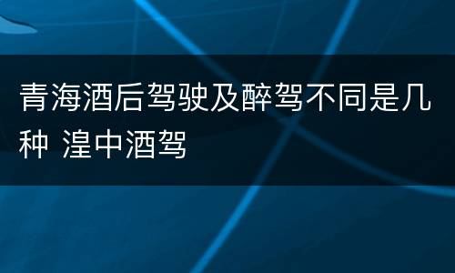 青海酒后驾驶及醉驾不同是几种 湟中酒驾