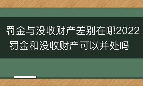 罚金与没收财产差别在哪2022 罚金和没收财产可以并处吗