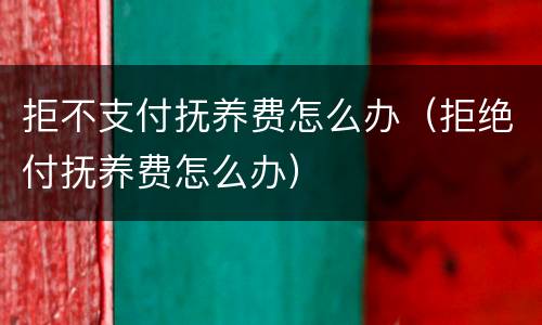 拒不支付抚养费怎么办（拒绝付抚养费怎么办）