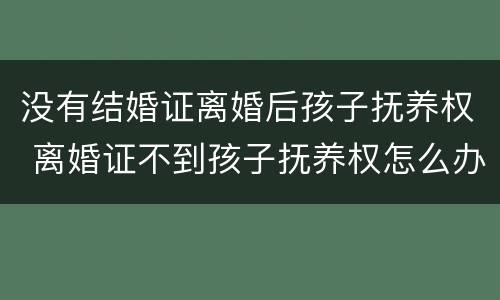没有结婚证离婚后孩子抚养权 离婚证不到孩子抚养权怎么办