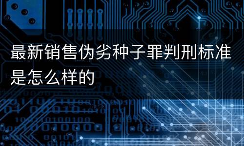 最新销售伪劣种子罪判刑标准是怎么样的