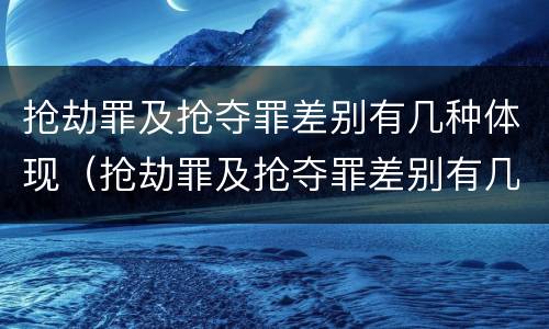 抢劫罪及抢夺罪差别有几种体现（抢劫罪及抢夺罪差别有几种体现）