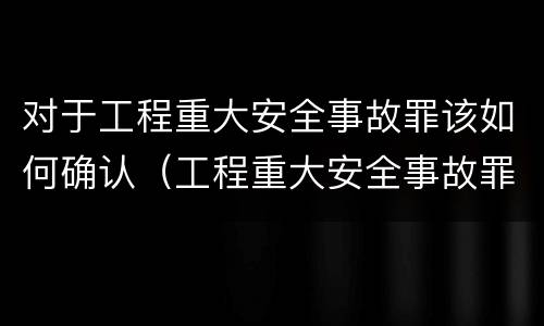 对于工程重大安全事故罪该如何确认（工程重大安全事故罪的构成要件）