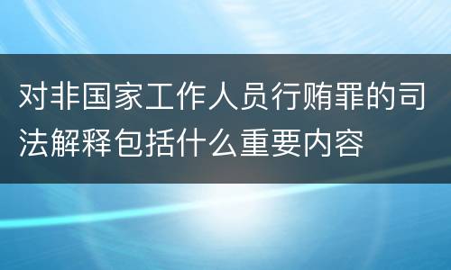 对非国家工作人员行贿罪的司法解释包括什么重要内容