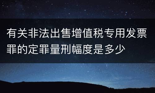 有关非法出售增值税专用发票罪的定罪量刑幅度是多少