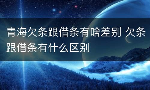 青海欠条跟借条有啥差别 欠条跟借条有什么区别