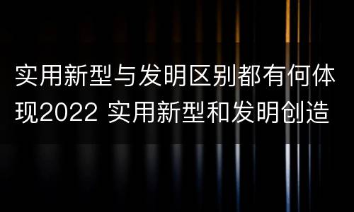 实用新型与发明区别都有何体现2022 实用新型和发明创造