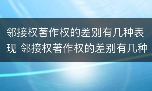 邻接权著作权的差别有几种表现 邻接权著作权的差别有几种表现形式