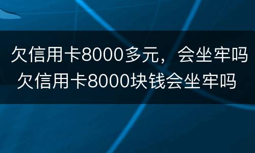 欠信用卡8000多元，会坐牢吗 欠信用卡8000块钱会坐牢吗