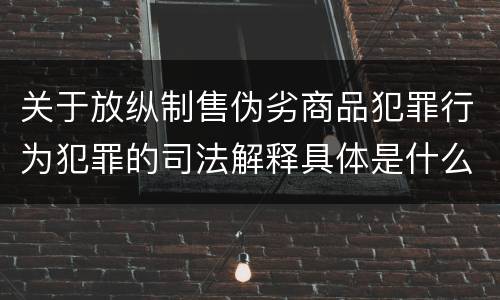 关于放纵制售伪劣商品犯罪行为犯罪的司法解释具体是什么内容
