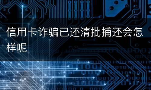 信用卡诈骗已还清批捕还会怎样呢