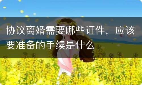 协议离婚需要哪些证件，应该要准备的手续是什么