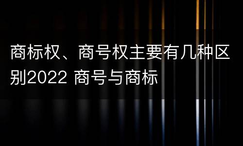 商标权、商号权主要有几种区别2022 商号与商标