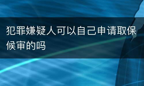 犯罪嫌疑人可以自己申请取保候审的吗