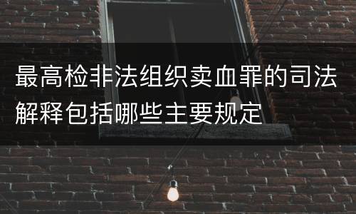 最高检非法组织卖血罪的司法解释包括哪些主要规定
