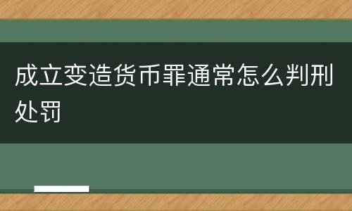 成立变造货币罪通常怎么判刑处罚