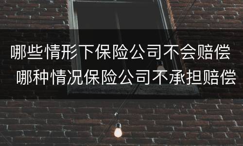 哪些情形下保险公司不会赔偿 哪种情况保险公司不承担赔偿