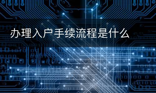  办理入户手续流程是什么