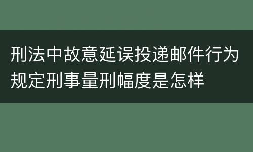 刑法中故意延误投递邮件行为规定刑事量刑幅度是怎样