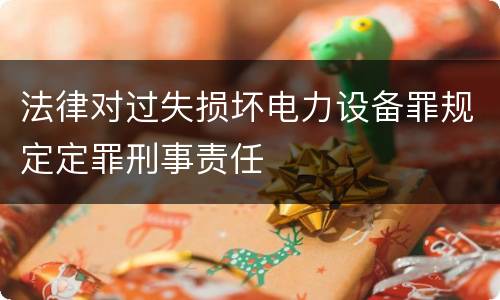 法律对过失损坏电力设备罪规定定罪刑事责任