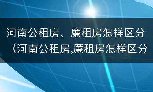 河南公租房、廉租房怎样区分（河南公租房,廉租房怎样区分等级）