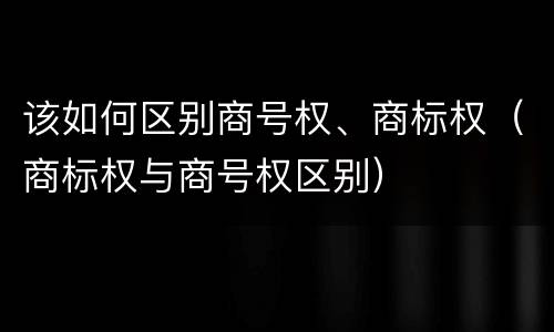 该如何区别商号权、商标权（商标权与商号权区别）