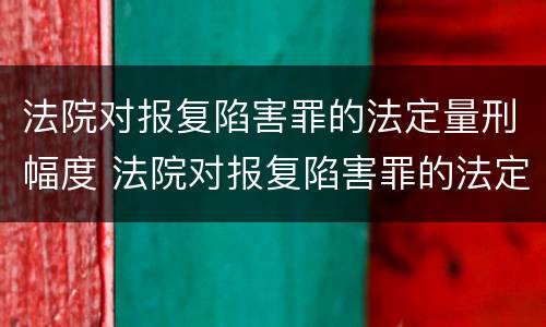 法院对报复陷害罪的法定量刑幅度 法院对报复陷害罪的法定量刑幅度是多少