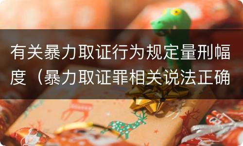 有关暴力取证行为规定量刑幅度（暴力取证罪相关说法正确的是）