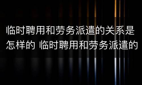 临时聘用和劳务派遣的关系是怎样的 临时聘用和劳务派遣的关系是怎样的呢