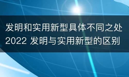 发明和实用新型具体不同之处2022 发明与实用新型的区别