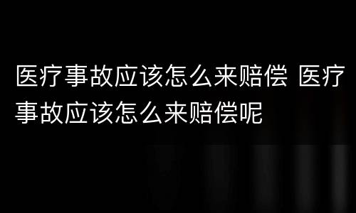 医疗事故应该怎么来赔偿 医疗事故应该怎么来赔偿呢