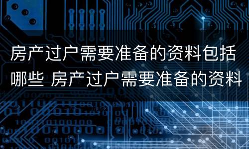 房产过户需要准备的资料包括哪些 房产过户需要准备的资料包括哪些费用
