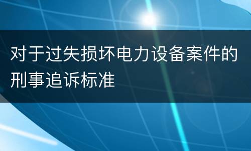 对于过失损坏电力设备案件的刑事追诉标准
