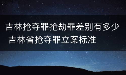 吉林抢夺罪抢劫罪差别有多少 吉林省抢夺罪立案标准