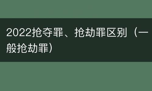 2022抢夺罪、抢劫罪区别（一般抢劫罪）