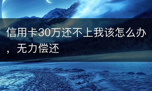信用卡30万还不上我该怎么办，无力偿还