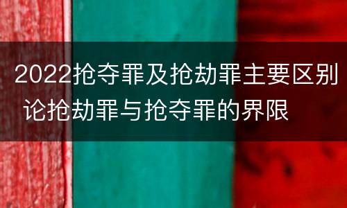 2022抢夺罪及抢劫罪主要区别 论抢劫罪与抢夺罪的界限