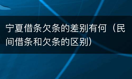 宁夏借条欠条的差别有何（民间借条和欠条的区别）