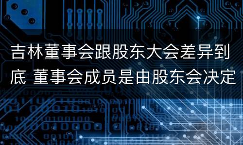 吉林董事会跟股东大会差异到底 董事会成员是由股东会决定的吗