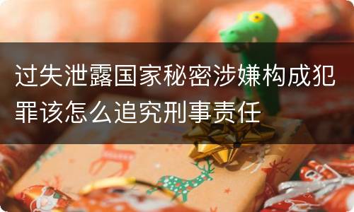过失泄露国家秘密涉嫌构成犯罪该怎么追究刑事责任