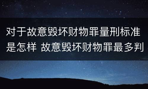 对于故意毁坏财物罪量刑标准是怎样 故意毁坏财物罪最多判多少年有期徒刑?