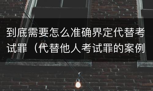 到底需要怎么准确界定代替考试罪（代替他人考试罪的案例）