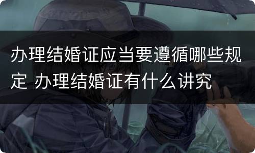 办理结婚证应当要遵循哪些规定 办理结婚证有什么讲究