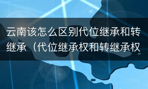 云南该怎么区别代位继承和转继承（代位继承权和转继承权）