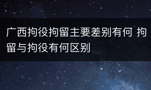 广西拘役拘留主要差别有何 拘留与拘役有何区别